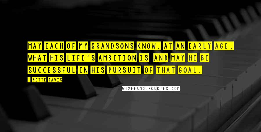 Bette Davis Quotes: May each of my grandsons know, at an early age, what his life's ambition is  and may he be successful in his pursuit of that goal.