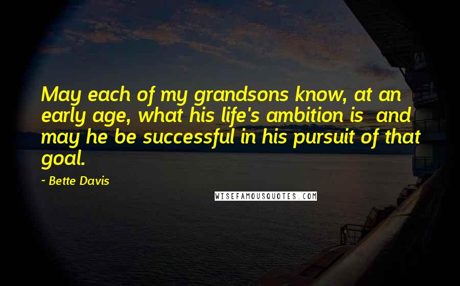 Bette Davis Quotes: May each of my grandsons know, at an early age, what his life's ambition is  and may he be successful in his pursuit of that goal.