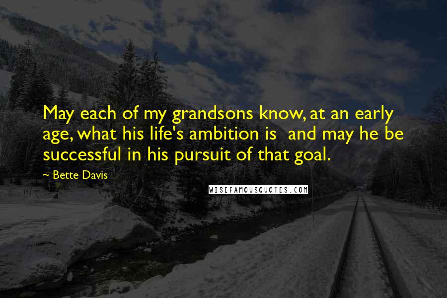 Bette Davis Quotes: May each of my grandsons know, at an early age, what his life's ambition is  and may he be successful in his pursuit of that goal.