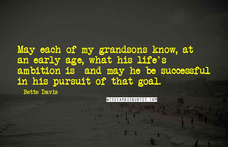 Bette Davis Quotes: May each of my grandsons know, at an early age, what his life's ambition is  and may he be successful in his pursuit of that goal.