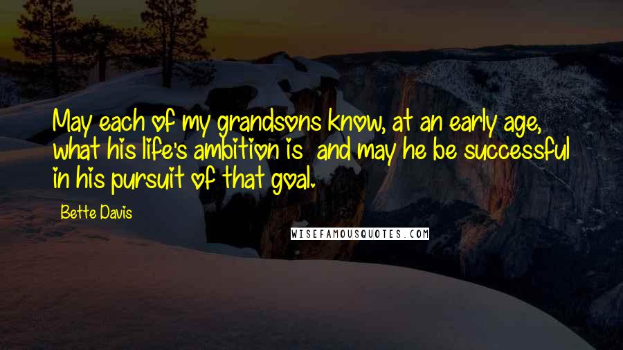 Bette Davis Quotes: May each of my grandsons know, at an early age, what his life's ambition is  and may he be successful in his pursuit of that goal.