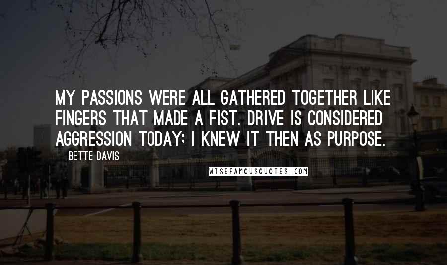 Bette Davis Quotes: My passions were all gathered together like fingers that made a fist. Drive is considered aggression today; I knew it then as purpose.