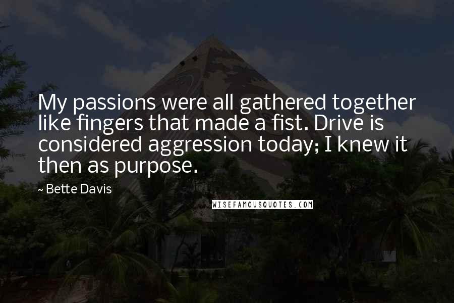 Bette Davis Quotes: My passions were all gathered together like fingers that made a fist. Drive is considered aggression today; I knew it then as purpose.