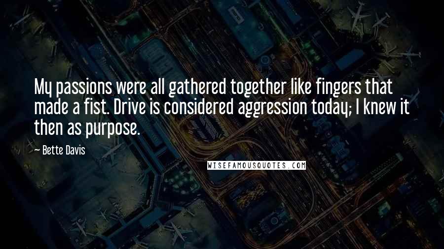 Bette Davis Quotes: My passions were all gathered together like fingers that made a fist. Drive is considered aggression today; I knew it then as purpose.