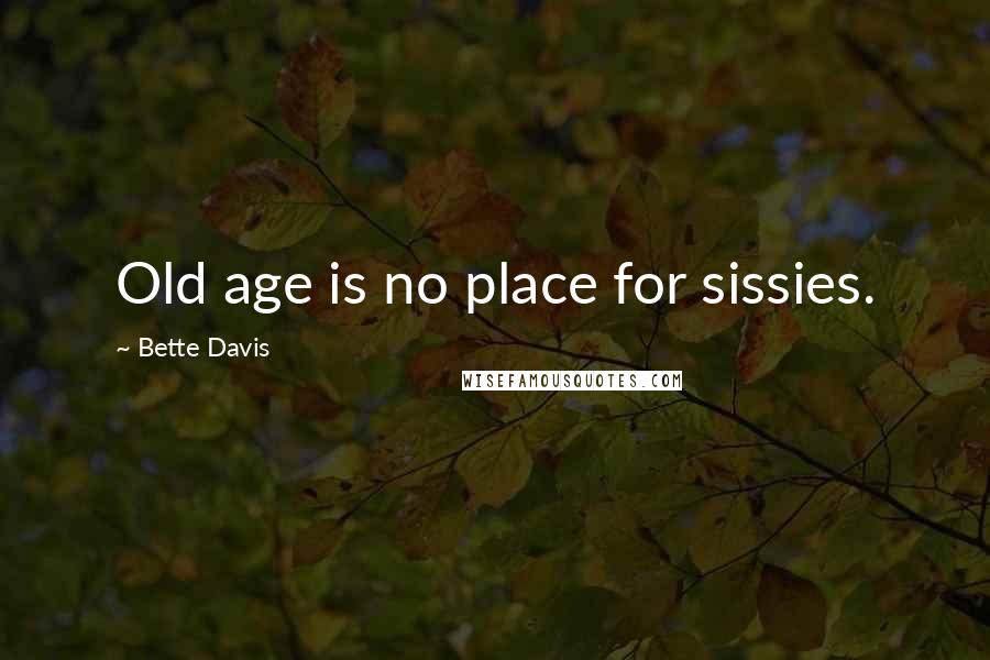 Bette Davis Quotes: Old age is no place for sissies.