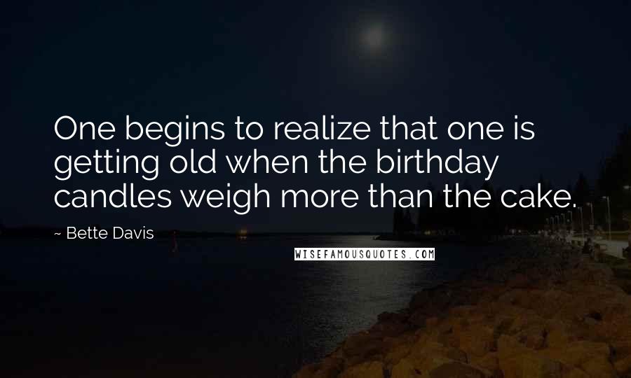 Bette Davis Quotes: One begins to realize that one is getting old when the birthday candles weigh more than the cake.