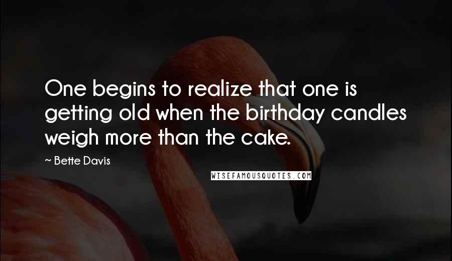 Bette Davis Quotes: One begins to realize that one is getting old when the birthday candles weigh more than the cake.