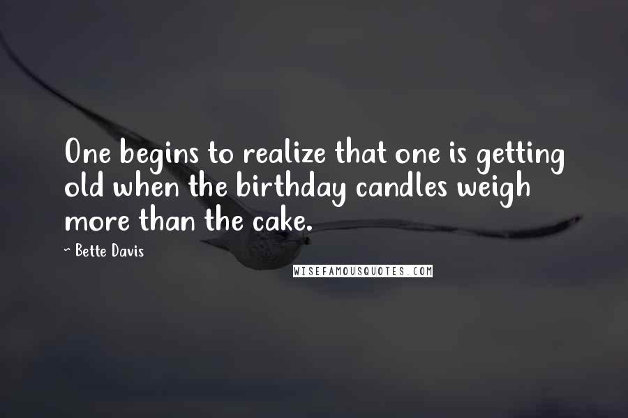 Bette Davis Quotes: One begins to realize that one is getting old when the birthday candles weigh more than the cake.