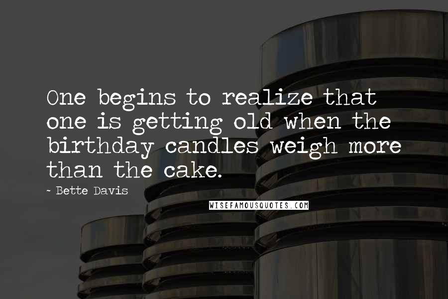 Bette Davis Quotes: One begins to realize that one is getting old when the birthday candles weigh more than the cake.