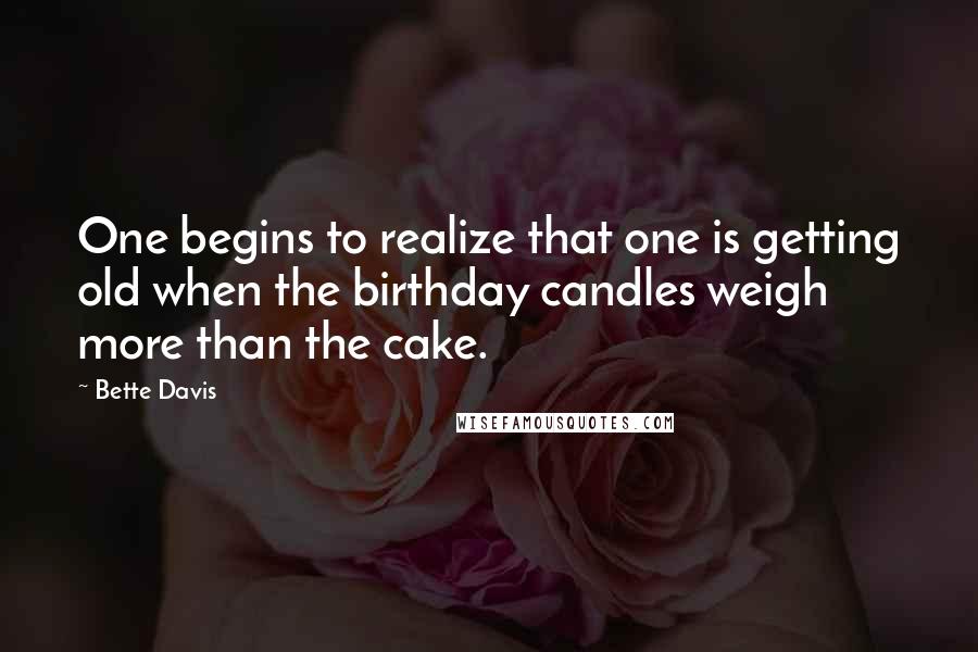 Bette Davis Quotes: One begins to realize that one is getting old when the birthday candles weigh more than the cake.