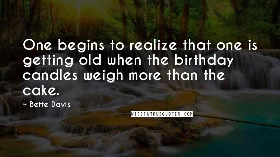 Bette Davis Quotes: One begins to realize that one is getting old when the birthday candles weigh more than the cake.
