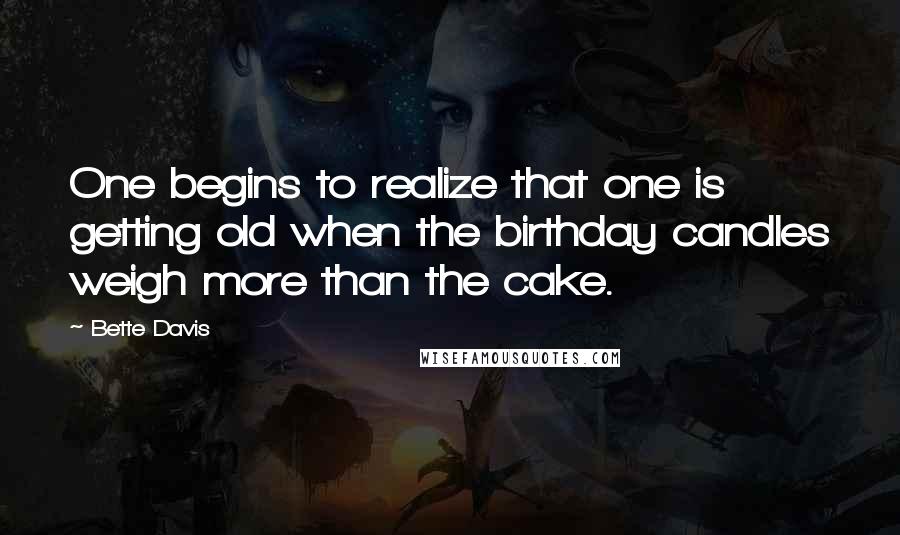 Bette Davis Quotes: One begins to realize that one is getting old when the birthday candles weigh more than the cake.