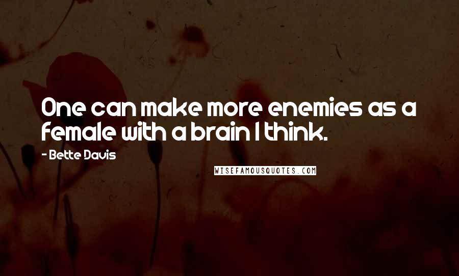 Bette Davis Quotes: One can make more enemies as a female with a brain I think.