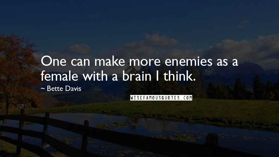 Bette Davis Quotes: One can make more enemies as a female with a brain I think.