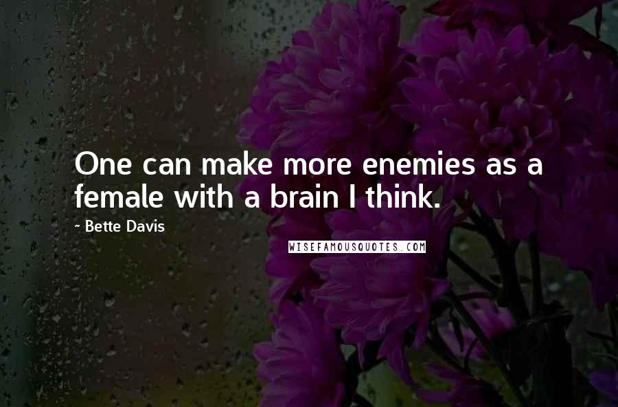 Bette Davis Quotes: One can make more enemies as a female with a brain I think.
