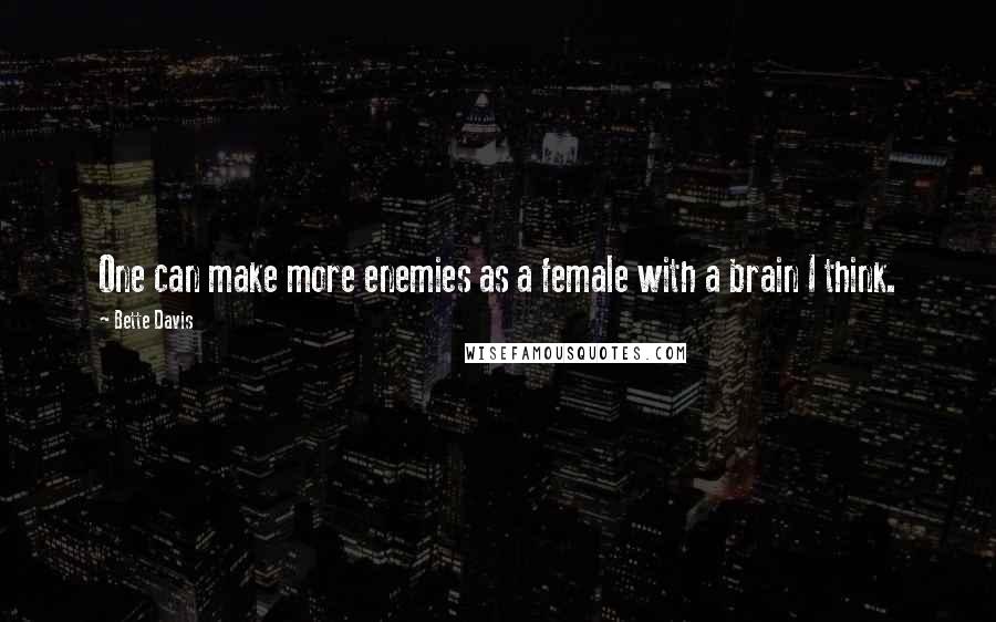 Bette Davis Quotes: One can make more enemies as a female with a brain I think.