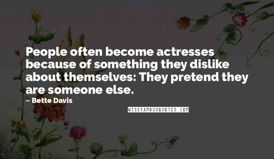 Bette Davis Quotes: People often become actresses because of something they dislike about themselves: They pretend they are someone else.
