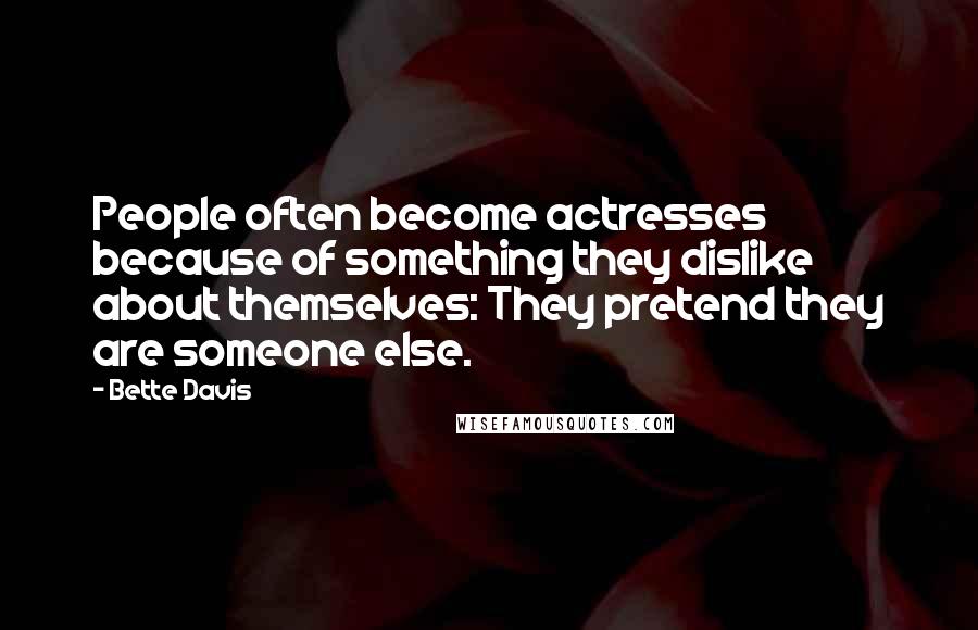 Bette Davis Quotes: People often become actresses because of something they dislike about themselves: They pretend they are someone else.