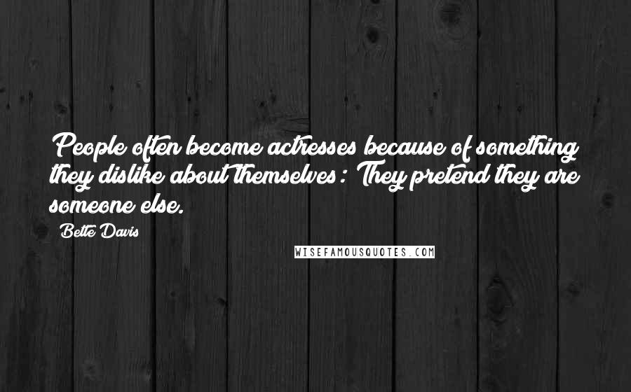 Bette Davis Quotes: People often become actresses because of something they dislike about themselves: They pretend they are someone else.