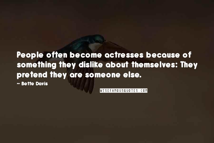 Bette Davis Quotes: People often become actresses because of something they dislike about themselves: They pretend they are someone else.