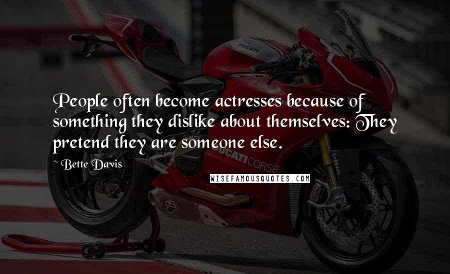 Bette Davis Quotes: People often become actresses because of something they dislike about themselves: They pretend they are someone else.