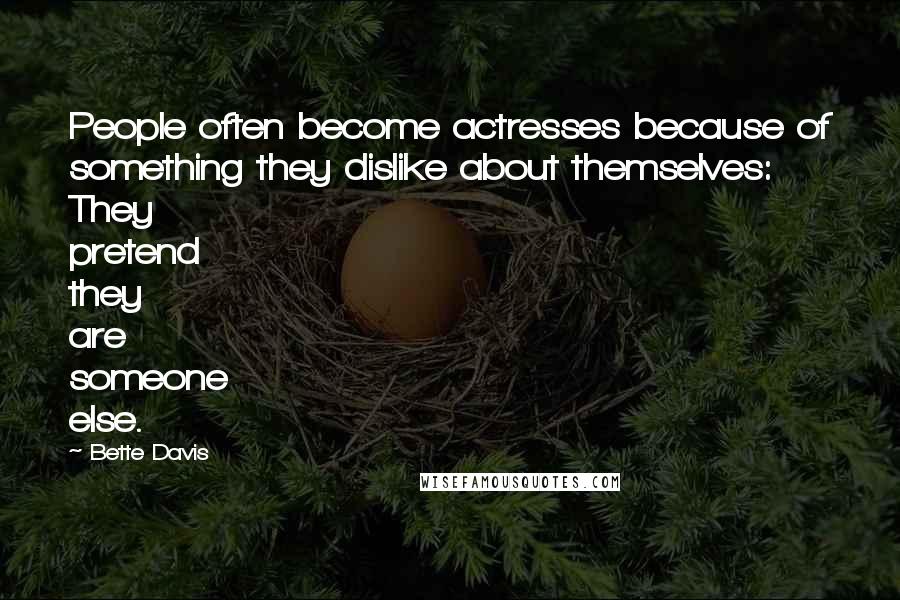 Bette Davis Quotes: People often become actresses because of something they dislike about themselves: They pretend they are someone else.