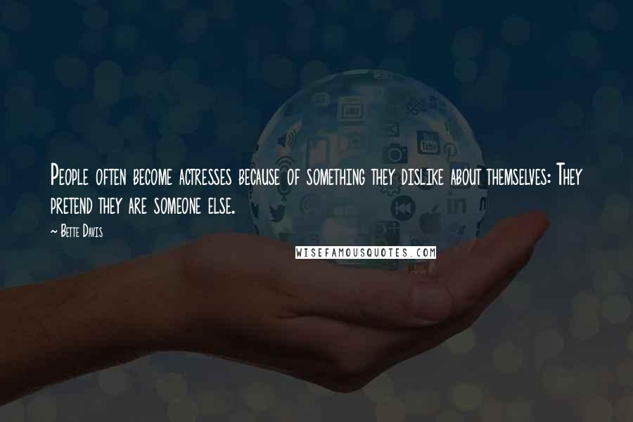 Bette Davis Quotes: People often become actresses because of something they dislike about themselves: They pretend they are someone else.