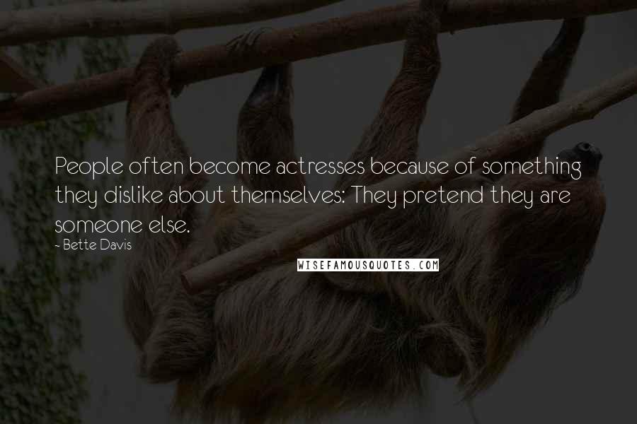 Bette Davis Quotes: People often become actresses because of something they dislike about themselves: They pretend they are someone else.