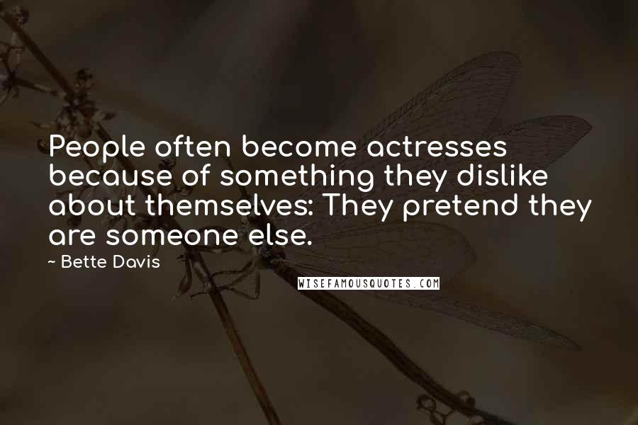 Bette Davis Quotes: People often become actresses because of something they dislike about themselves: They pretend they are someone else.