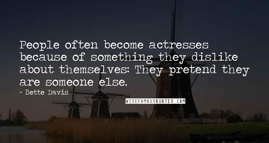 Bette Davis Quotes: People often become actresses because of something they dislike about themselves: They pretend they are someone else.