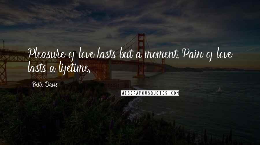 Bette Davis Quotes: Pleasure of love lasts but a moment, Pain of love lasts a lifetime.