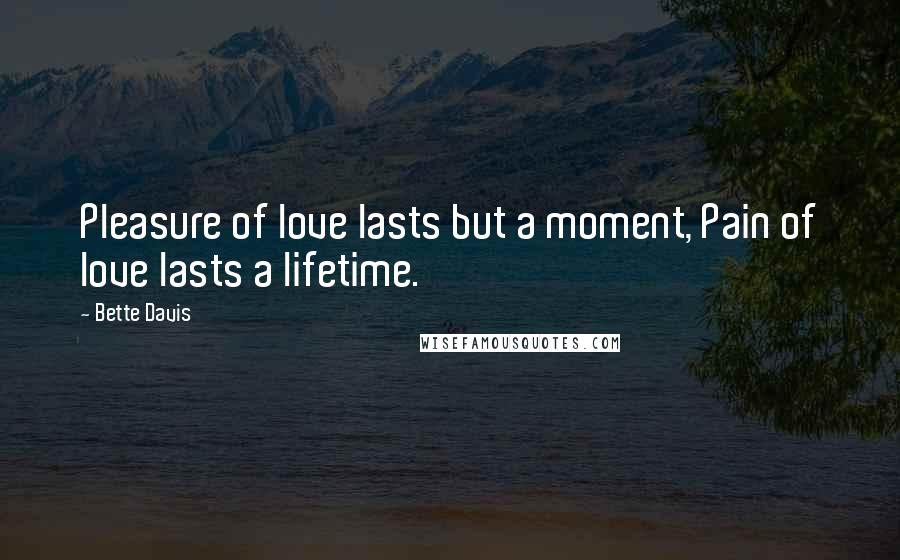 Bette Davis Quotes: Pleasure of love lasts but a moment, Pain of love lasts a lifetime.