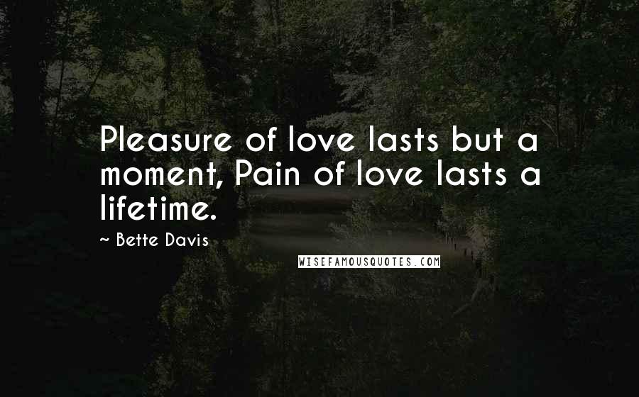 Bette Davis Quotes: Pleasure of love lasts but a moment, Pain of love lasts a lifetime.