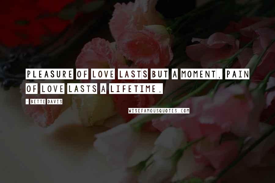 Bette Davis Quotes: Pleasure of love lasts but a moment, Pain of love lasts a lifetime.