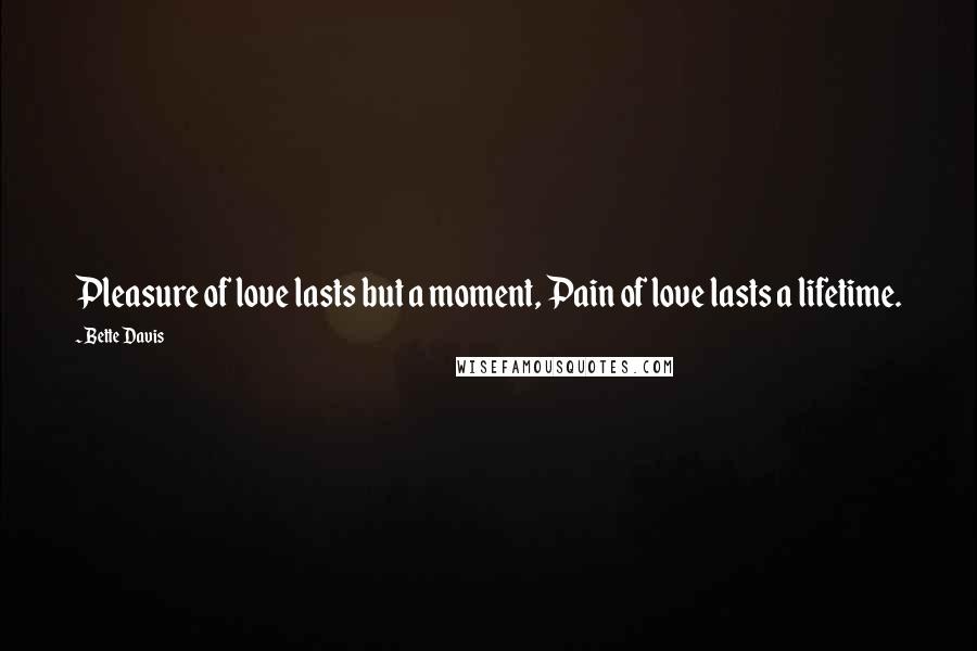 Bette Davis Quotes: Pleasure of love lasts but a moment, Pain of love lasts a lifetime.