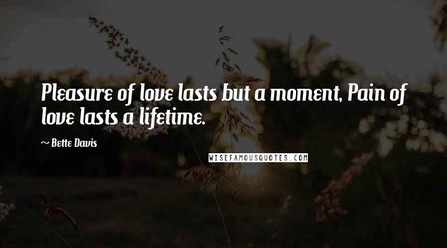 Bette Davis Quotes: Pleasure of love lasts but a moment, Pain of love lasts a lifetime.