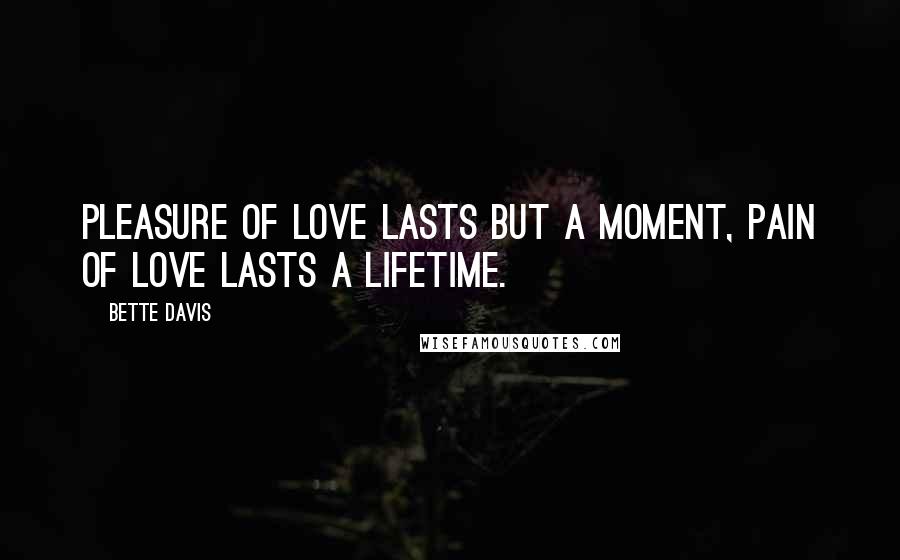 Bette Davis Quotes: Pleasure of love lasts but a moment, Pain of love lasts a lifetime.