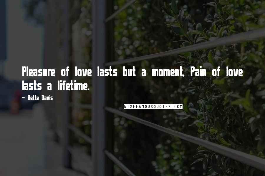 Bette Davis Quotes: Pleasure of love lasts but a moment, Pain of love lasts a lifetime.