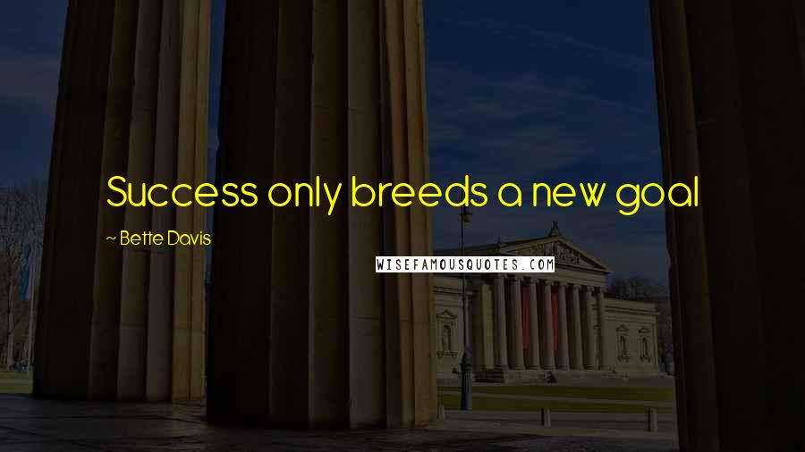 Bette Davis Quotes: Success only breeds a new goal