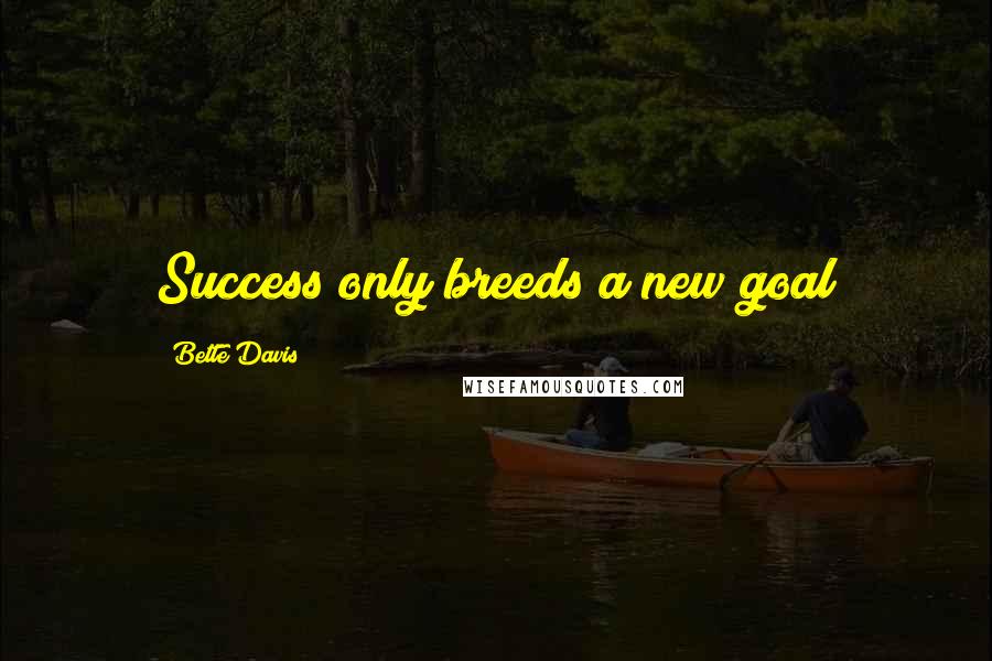 Bette Davis Quotes: Success only breeds a new goal