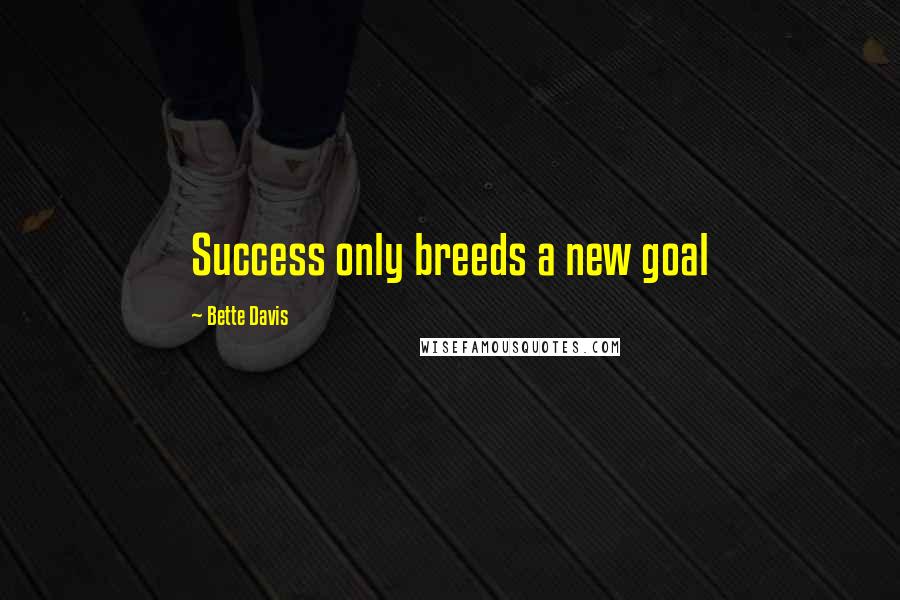 Bette Davis Quotes: Success only breeds a new goal