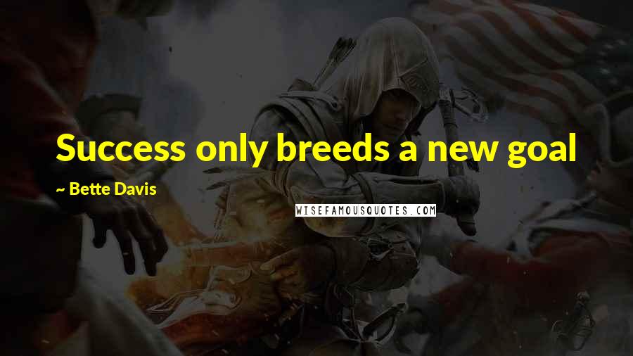 Bette Davis Quotes: Success only breeds a new goal