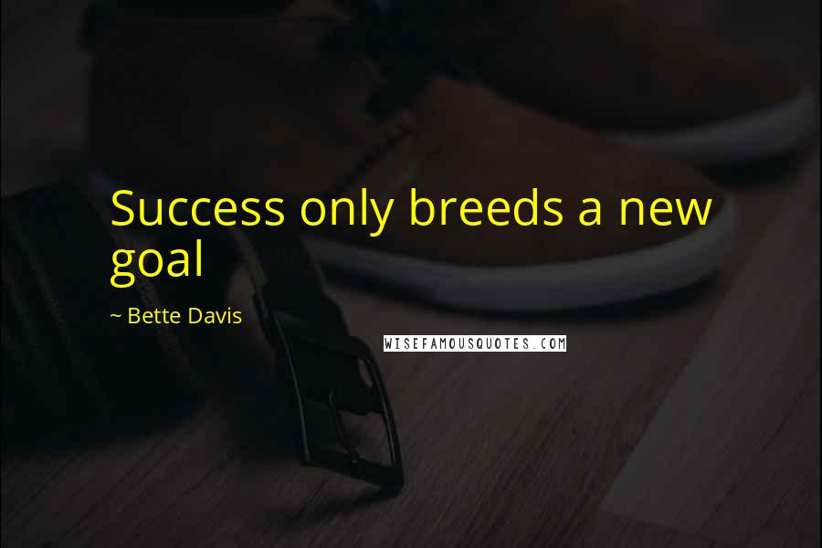 Bette Davis Quotes: Success only breeds a new goal
