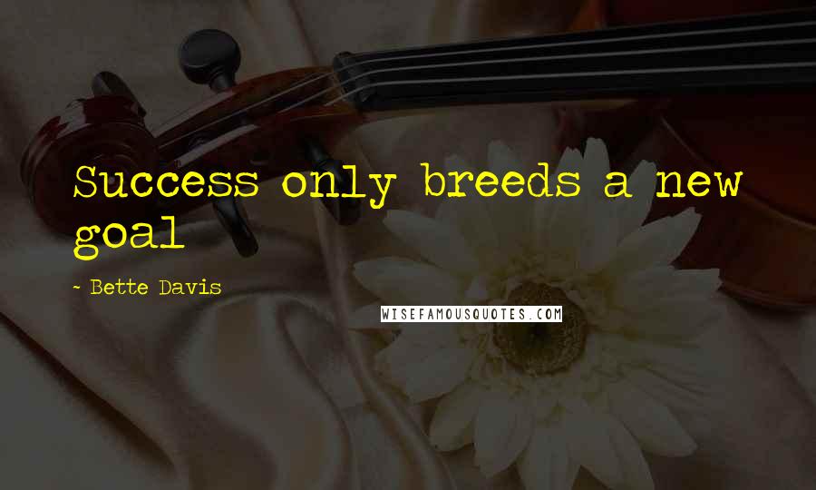 Bette Davis Quotes: Success only breeds a new goal