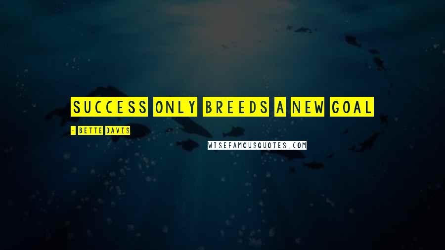 Bette Davis Quotes: Success only breeds a new goal