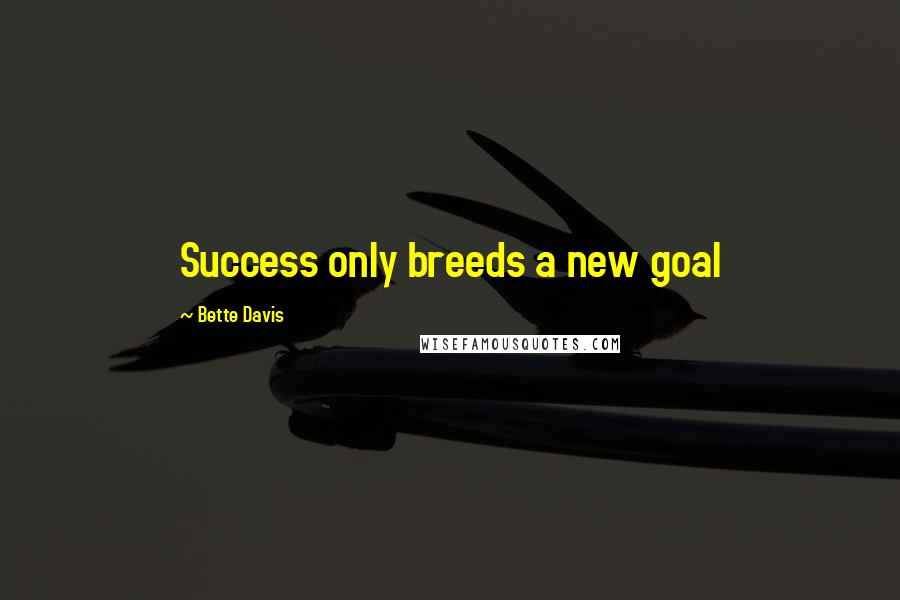 Bette Davis Quotes: Success only breeds a new goal