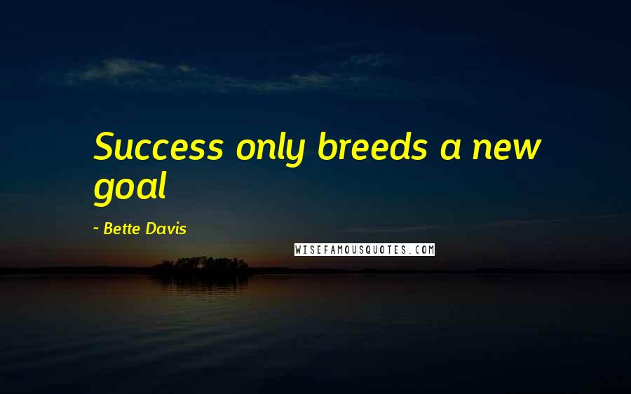 Bette Davis Quotes: Success only breeds a new goal