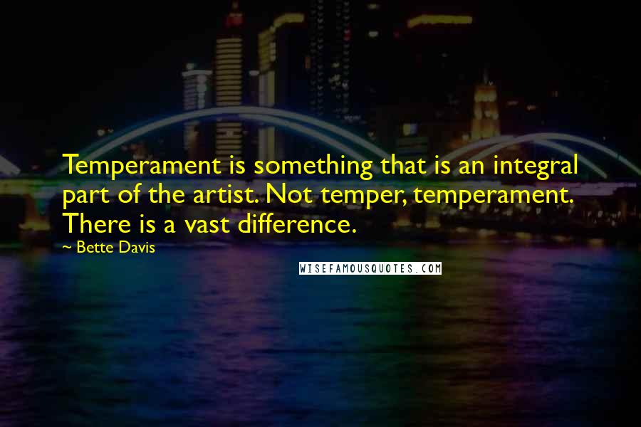 Bette Davis Quotes: Temperament is something that is an integral part of the artist. Not temper, temperament. There is a vast difference.