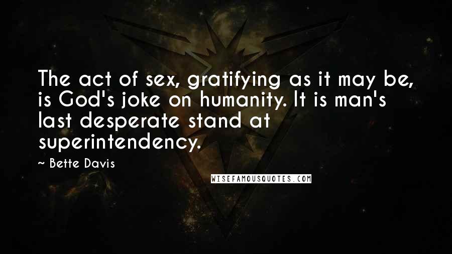 Bette Davis Quotes: The act of sex, gratifying as it may be, is God's joke on humanity. It is man's last desperate stand at superintendency.