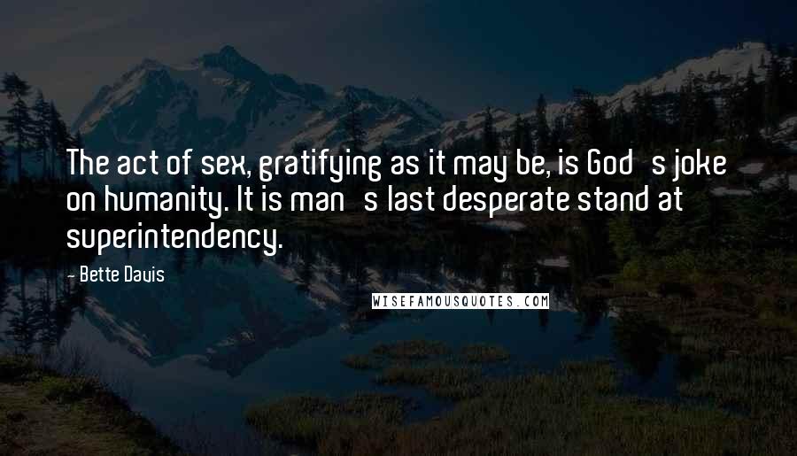 Bette Davis Quotes: The act of sex, gratifying as it may be, is God's joke on humanity. It is man's last desperate stand at superintendency.